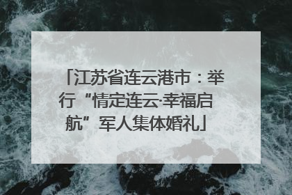 江苏省连云港市：举行“情定连云·幸福启航”军人集体婚礼