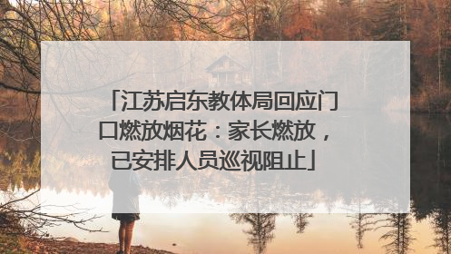 江苏启东教体局回应门口燃放烟花：家长燃放，已安排人员巡视阻止