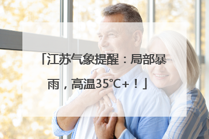 江苏气象提醒：局部暴雨，高温35℃+！