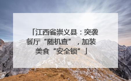 江西省崇义县：突袭餐厅“随机查”，加装美食“安全锁”