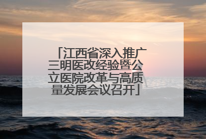 江西省深入推广三明医改经验暨公立医院改革与高质量发展会议召开