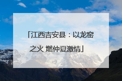 江西吉安县：以龙窑之火 燃仲夏激情