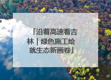 沿着高速看吉林｜绿色施工绘就生态新画卷