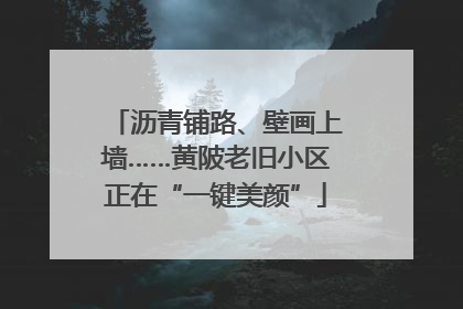 沥青铺路、壁画上墙……黄陂老旧小区正在“一键美颜”