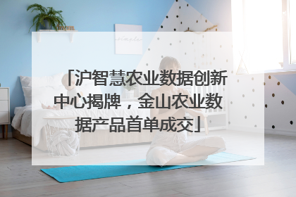 沪智慧农业数据创新中心揭牌，金山农业数据产品首单成交