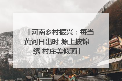 河南乡村振兴：每当黄河日出时 塬上披锦绣 村庄美似画