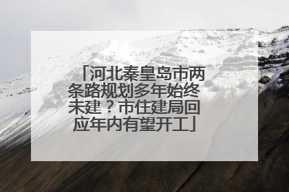 河北秦皇岛市两条路规划多年始终未建？市住建局回应年内有望开工