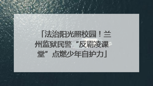 法治阳光照校园！兰州监狱民警“反霸凌课堂”点燃少年自护力