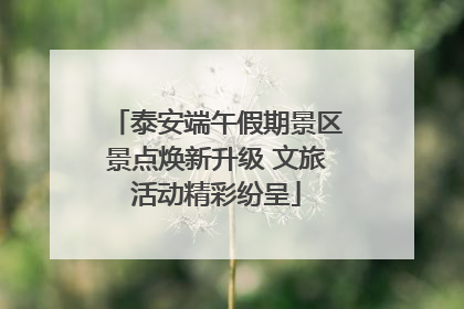 泰安端午假期景区景点焕新升级 文旅活动精彩纷呈