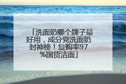 洗面奶哪个牌子最好用，成分党洗面奶封神榜！复购率97%国货洁面