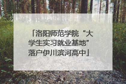 洛阳师范学院“大学生实习就业基地”落户伊川滨河高中