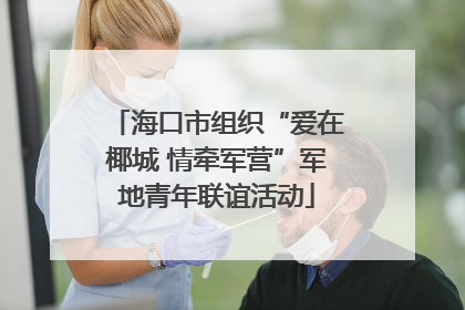 海口市组织“爱在椰城 情牵军营”军地青年联谊活动
