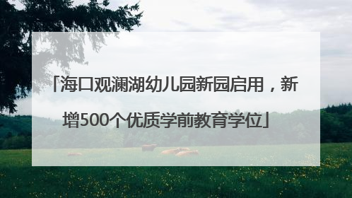 海口观澜湖幼儿园新园启用，新增500个优质学前教育学位