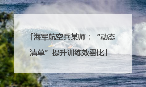 海军航空兵某师：“动态清单”提升训练效费比