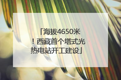 海拔4650米！西藏首个塔式光热电站开工建设