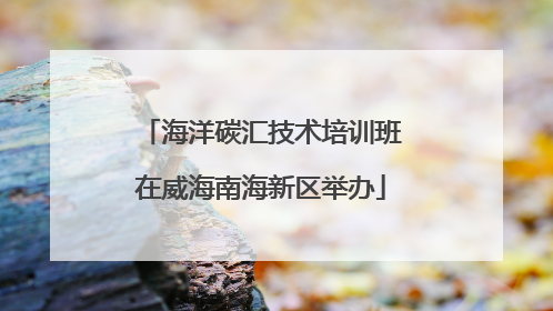 海洋碳汇技术培训班在威海南海新区举办