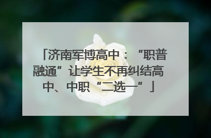 济南军博高中：“职普融通”让学生不再纠结高中、中职“二选一”