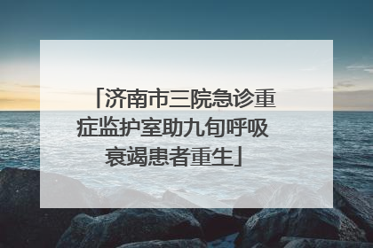 济南市三院急诊重症监护室助九旬呼吸衰竭患者重生
