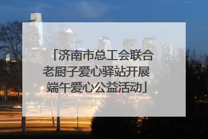 济南市总工会联合老厨子爱心驿站开展端午爱心公益活动