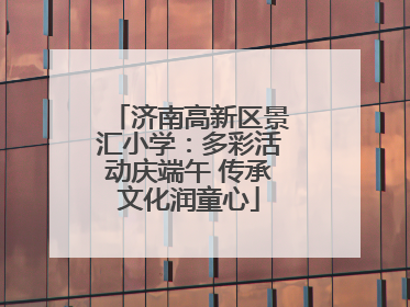 济南高新区景汇小学：多彩活动庆端午 传承文化润童心