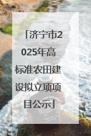 济宁市2025年高标准农田建设拟立项项目公示
