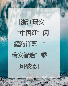 浙江瑞安：“中国红”闪耀海洋蓝 “瑞安智造”乘风破浪