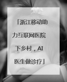 浙江移动助力互联网医院下乡村，AI医生做诊疗