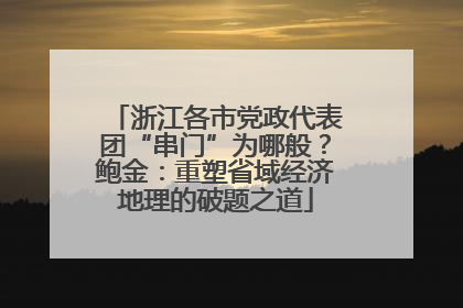浙江各市党政代表团“串门”为哪般？鲍金：重塑省域经济地理的破题之道