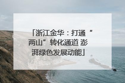 浙江金华：打通“两山”转化通道 澎湃绿色发展动能