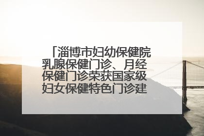 淄博市妇幼保健院乳腺保健门诊、月经保健门诊荣获国家级妇女保健特色门诊建设单位荣誉称号