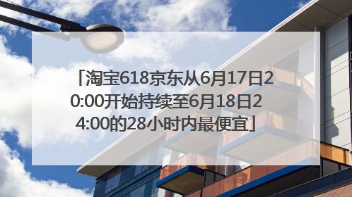 淘宝618京东从6月17日20:00开始持续至6月18日24:00的28小时内最便宜