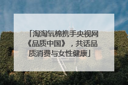 淘淘氧棉携手央视网《品质中国》，共话品质消费与女性健康
