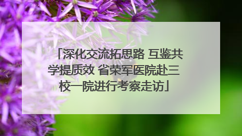 深化交流拓思路 互鉴共学提质效 省荣军医院赴三校一院进行考察走访