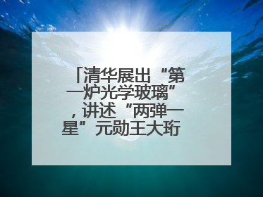 清华展出“第一炉光学玻璃”，讲述“两弹一星”元勋王大珩的追光人生