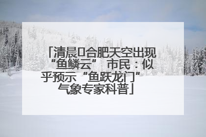 清晨﻿合肥天空出现“鱼鳞云” 市民：似乎预示“鱼跃龙门” 气象专家科普