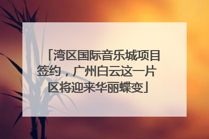 湾区国际音乐城项目签约，广州白云这一片区将迎来华丽蝶变