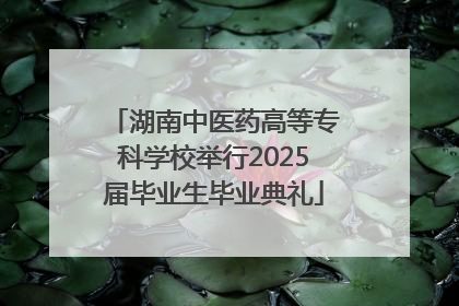 湖南中医药高等专科学校举行2025届毕业生毕业典礼