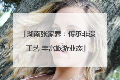 湖南张家界：传承非遗工艺 丰富旅游业态