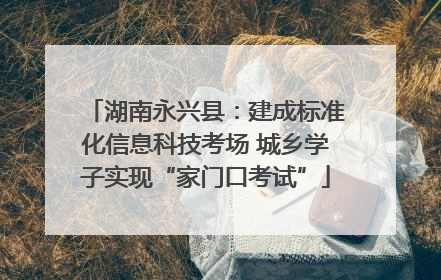 湖南永兴县：建成标准化信息科技考场 城乡学子实现“家门口考试”