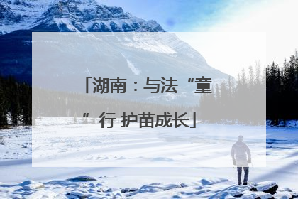 湖南：与法“童”行 护苗成长
