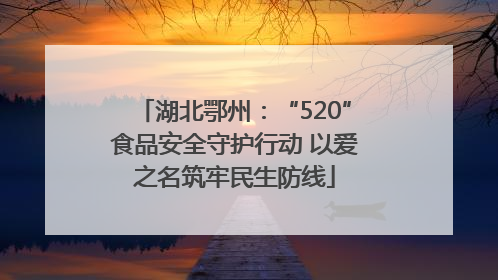 湖北鄂州：“520”食品安全守护行动 以爱之名筑牢民生防线