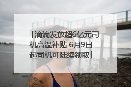 滴滴发放超6亿元司机高温补贴 6月9日起司机可陆续领取
