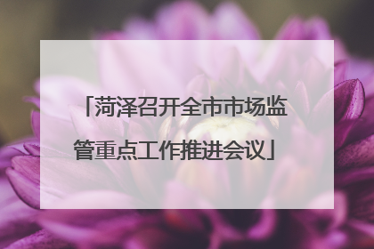菏泽召开全市市场监管重点工作推进会议