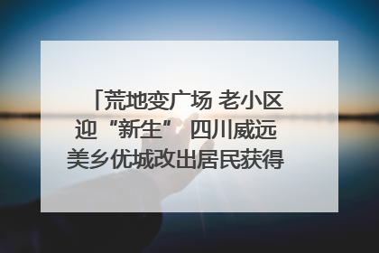 荒地变广场 老小区迎“新生” 四川威远美乡优城改出居民获得感｜万千气象看四川