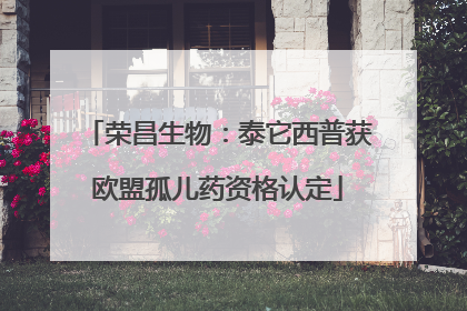 荣昌生物：泰它西普获欧盟孤儿药资格认定