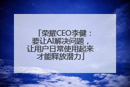 荣耀CEO李健：要让AI解决问题，让用户日常使用起来才能释放潜力