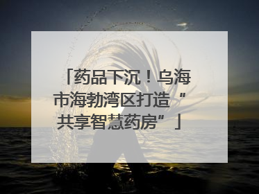 药品下沉！乌海市海勃湾区打造“共享智慧药房”