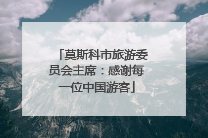 莫斯科市旅游委员会主席：感谢每一位中国游客