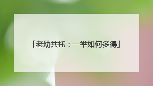 老幼共托：一举如何多得