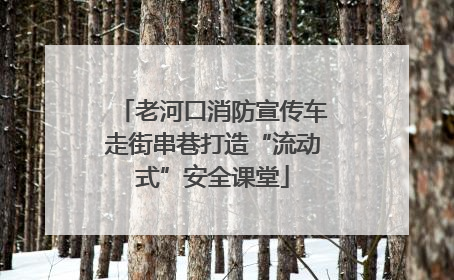 老河口消防宣传车走街串巷打造“流动式”安全课堂